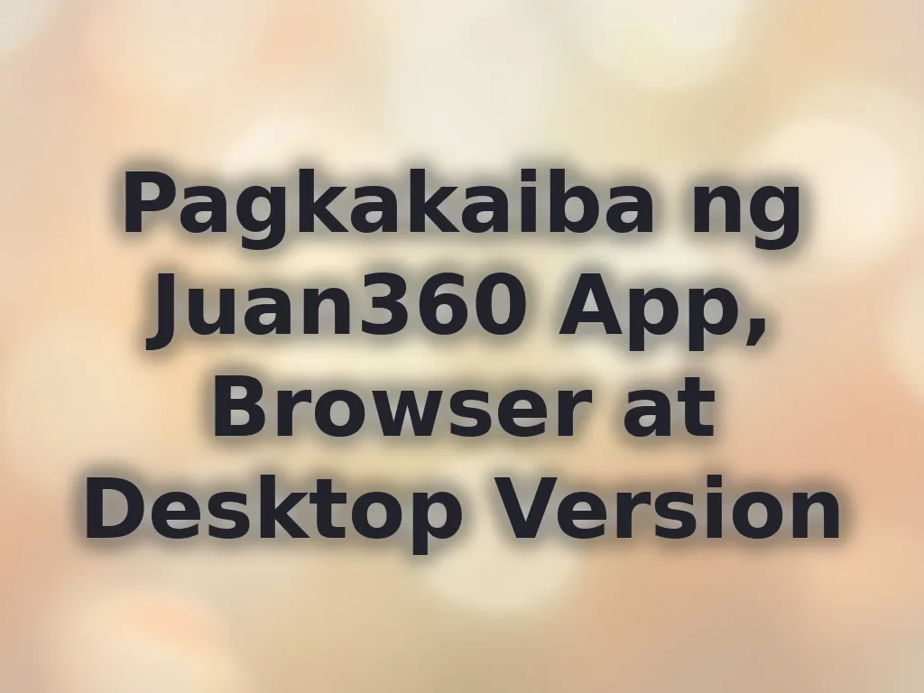 Pagkakaiba ng Juan360 App, Browser at Desktop Version